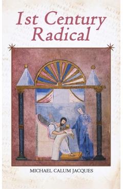 1st Century Radical: The Shadowy Origins of the Man who Became Known as Jesus Christ - Michael Calum Jacques