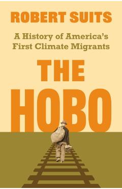The Hobo: A History of America's First Climate Migrants - Robert Suits