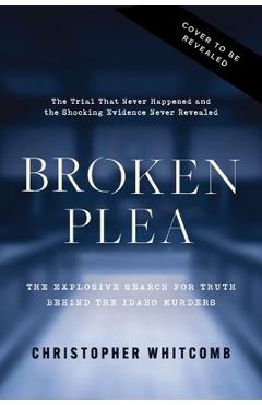 Broken Plea: The Explosive Search for Truth Behind the Idaho Murders - Christopher Whitcomb