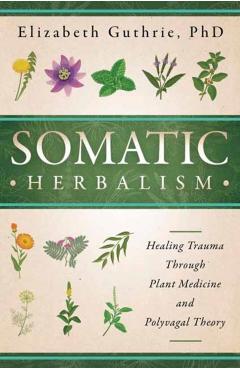 Somatic Herbalism: Healing Trauma Through Plant Medicine and Polyvagal Theory - Elizabeth Guthrie