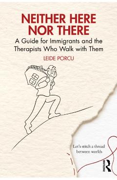 Neither Here Nor There: A Guide for Immigrants and the Therapists Who Walk with Them - Leide Porcu