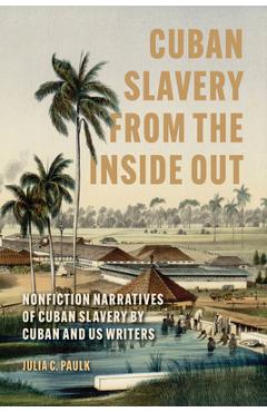 Cuban Slavery from the Inside Out: Nonfiction Narratives of Cuban Slavery by Cuban and Us Writers - Julia C. Paulk