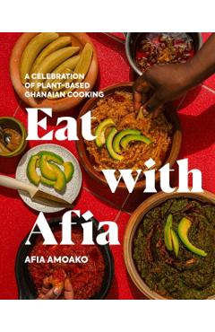 Eat with Afia: A Celebration of Plant-Based Ghanaian Cooking - Afia Amoako
