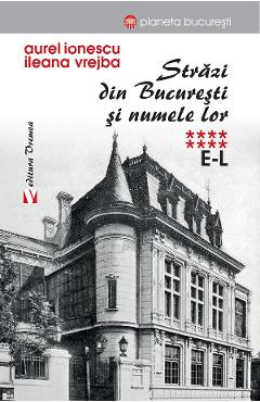 Strazi din Bucuresti si numele lor Vol.8 (E-L) - Aurel Ionescu, Ileana Vrejba - VREMEA Strazi din Bucuresti si numele lor Vol.8 (E-L) - Aurel Ionescu, Ileana Vrejba - VREMEA