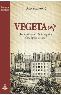 Vegeta Trip. Amintirile unui tanar iugoslav din Epoca de Aur - Aco Stankovic - DATAGROUP Vegeta Trip. Amintirile unui tanar iugoslav din Epoca de Aur - Aco Stankovic - DATAGROUP