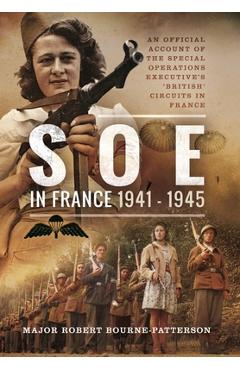 SOE in France, 1941-1945: An Official Account of the Special Operations Executive's 'British' Circuits in France - Robert Bourne-patterson
