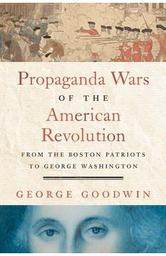 Propaganda Wars of the American Revolution: From the Boston Patriots to George Washington - George Goodwin