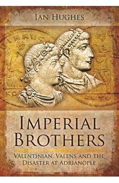 Imperial Brothers: Valentinian, Valens and the Disaster at Adrianople - Ian Hughes