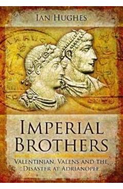 Imperial Brothers: Valentinian, Valens and the Disaster at Adrianople - Ian Hughes