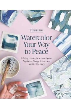 Watercolor Your Way to Peace: Painting Lessons for Nervous System Regulation, Energy Release, and Intuitive Creativity - Stephanie Ryan