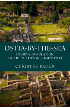 Ostia-By-The-Sea: Society, Population, and Identities in Rome's Port - Christer Bruun