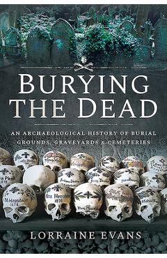 Burying the Dead: An Archaeological History of Burial Grounds, Graveyards and Cemeteries - Lorraine Evans