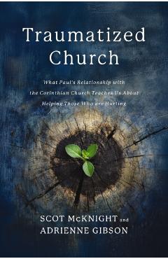 Traumatized Church: What Paul's Relationship with the Corinthian Church Teaches Us about Helping Those Who Are Hurting - Scot Mcknight