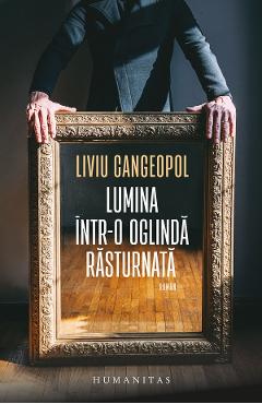 Lumina intr-o oglinda rasturnata - Liviu Cangeopol - HUMANITAS Lumina intr-o oglinda rasturnata - Liviu Cangeopol - HUMANITAS