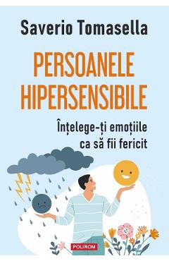 Persoanele hipersensibile. Intelege-ti emotiile ca sa fii fericit - Saverio Tomasella - POLIROM Persoanele hipersensibile. Intelege-ti emotiile ca sa fii fericit - Saverio Tomasella - POLIROM