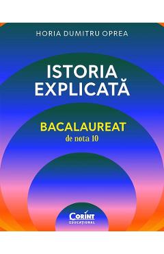 Istoria explicata. Bacalaureat de nota 10 - Horia Dumitru Oprea - CORINT Istoria explicata. Bacalaureat de nota 10 - Horia Dumitru Oprea - CORINT