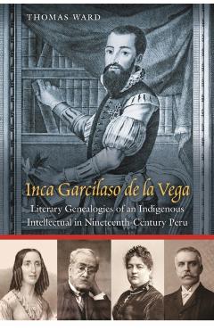 Inca Garcilaso de la Vega: Literary Genealogies of an Indigenous Intellectual in Nineteenth-Century Peru - Thomas Ward