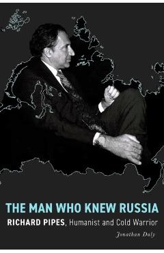 The Man Who Knew Russia: Richard Pipes, Humanist and Cold Warrior - Jonathan Daly