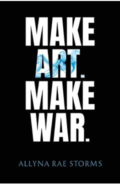 Make Art. Make War. - Allyna Rae Storms