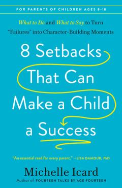 8 Setbacks That Can Make a Child a Success: What to Do and What to Say to Turn Failures Into Character-Building Moments - Michelle Icard