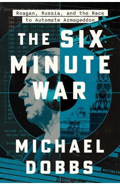 The Six Minute War: Reagan, Russia and the Race to Automate Armageddon - Michael Dobbs