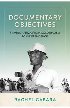 Documentary Objectives: Filming Africa from Colonialism to Independence - Rachel Gabara