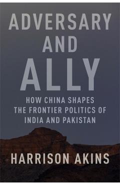 Adversary and Ally: How China Shapes the Frontier Politics of India and Pakistan - Harrison Akins