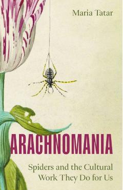 Arachnomania: Spiders and the Cultural Work They Do for Us - Maria Tatar