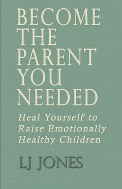 Become The Parent You Needed: Heal Yourself to Raise Emotionally Healthy Children - Lj Jones