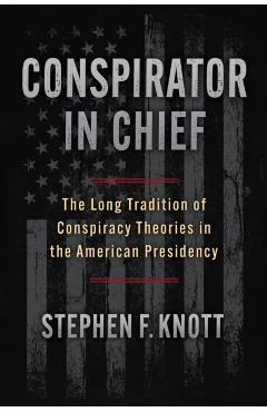 Conspirator in Chief: The Long Tradition of Conspiracy Theories in the American Presidency - Stephen F. Knott