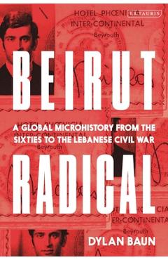 Beirut Radical: A Global Microhistory from the Sixties to the Lebanese Civil War - Dylan Baun