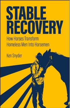 Stable Recovery: How Horses Transform Homeless Men Into Horsemen - Ken Snyder