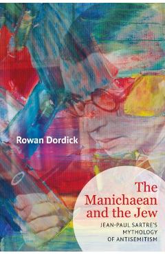 The Manichaean and the Jew: Jean-Paul Sartre's Mythology of Antisemitism - Rowan Dordick