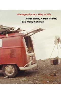 Photography as a Way of Life: Minor White, Aaron Siskind, and Harry Callahan - Brendan Fay