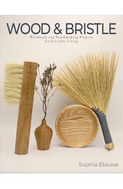 Wood and Bristle: Woodwork and Brushmaking Projects for Everyday Living - Sophia Elouise