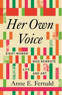 Her Own Voice: Eight Women Who Rewrote Life and Art - Anne E. Fernald