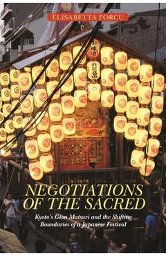 Negotiations of the Sacred: Kyoto's Gion Matsuri and the Shifting Boundaries of a Japanese Festival - Elisabetta Porcu