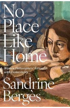 No Place Like Home: Women Philosophers' Struggles with Domesticity - Sandrine Bergès