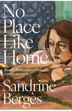 No Place Like Home: Women Philosophers' Struggles with Domesticity - Sandrine Bergès