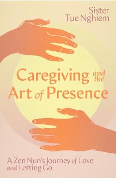 Caregiving and the Art of Presence: A Zen Nun's Journey of Love and Letting Go