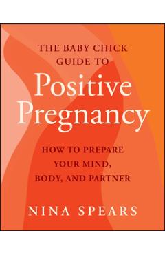 The Baby Chick Guide to Positive Pregnancy: How to Prepare Your Mind, Body, and Partner - Nina Spears