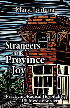 Strangers in the Province of Joy: Practicing Radical Hospitality on the Us - Mexico Border - Mary Fontana