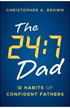 The 24:7 Dad: 12 Habits of Confident Fathers - Christopher Brown