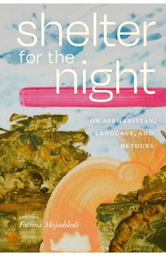 Shelter for the Night: On Afghanistan, Language, and Detours - Fatima Mojaddedi