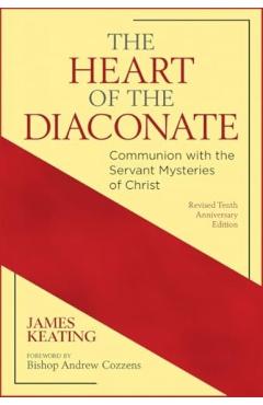 The Heart of the Diaconate: Communion with the Servant Mysteries of Christ; Revised Tenth Anniversary Edition - James Keating