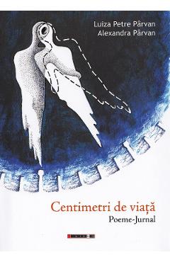Centimetri de viata. Poeme-jurnal - Luiza Petre Parvan, Alexandra Parvan - EIKON Centimetri de viata. Poeme-jurnal - Luiza Petre Parvan, Alexandra Parvan - EIKON