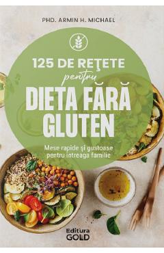 125 de retete pentru dieta fara gluten - Armin H. Michael - GOLD 125 de retete pentru dieta fara gluten - Armin H. Michael - GOLD