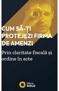 Cum sa-ti protejezi firma de amenzi prin claritate fiscala si ordine in acte - Matei Horia - GOLD Cum sa-ti protejezi firma de amenzi prin claritate fiscala si ordine in acte - Matei Horia - GOLD