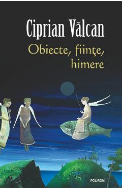 Obiecte, fiinte, himere - Ciprian Valcan - POLIROM Obiecte, fiinte, himere - Ciprian Valcan - POLIROM