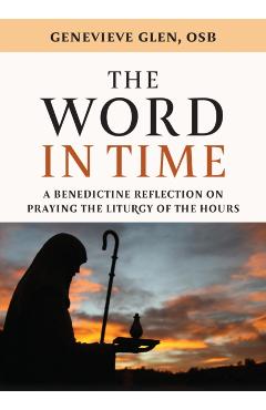 The Word in Time: A Benedictine Reflection on Praying the Liturgy of the Hours - Genevieve Glen